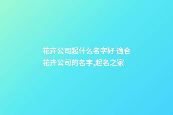 花卉公司起什么名字好 適合花卉公司的名字,起名之家-第1張-公司起名-玄機派